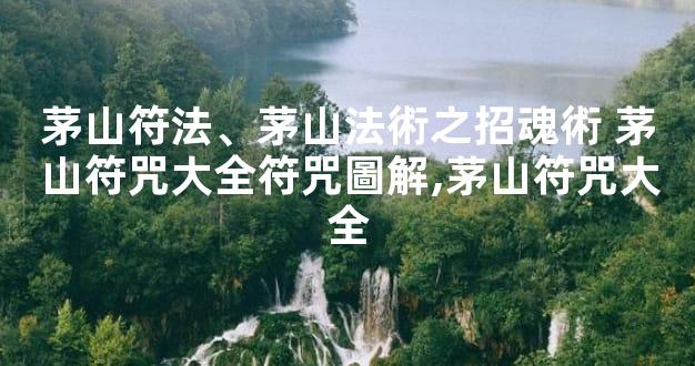 茅山符法、茅山法術之招魂術 茅山符咒大全符咒圖解,茅山符咒大全